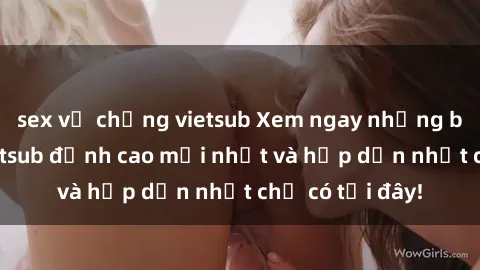 sex vợ chồng vietsub Xem ngay những bộ phim JAV vietsub đỉnh cao mới nhất và hấp dẫn nhất chỉ có tại đây!
