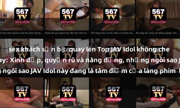 sex khách sạn bị quay lén Top JAV Idol không che nổi tiếng nhất hiện nay: Xinh đẹp, quyến rũ và năng động, những ngôi sao JAV Idol này đang là tâm điểm của làng phim  làm mưa làm gió.