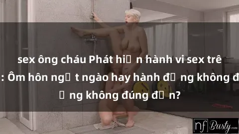 sex ông cháu Phát hiện hành vi sex trên tàu hỏa: Ôm hôn ngọt ngào hay hành động không đúng đắn?