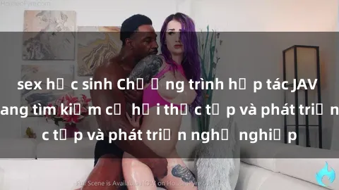 sex học sinh Chương trình hợp tác JAV cho sinh viên đang tìm kiếm cơ hội thực tập và phát triển nghề nghiệp