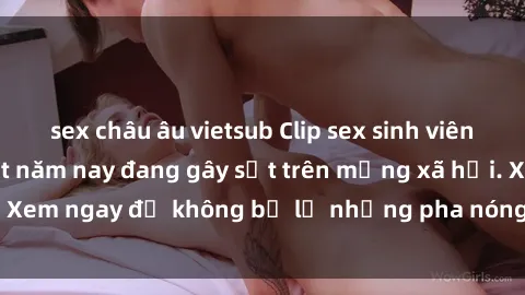 sex châu âu vietsub Clip sex sinh viên mới nhất hot nhất năm nay đang gây sốt trên mạng xã hội. Xem ngay để không bỏ lỡ những pha nóng không thể bỏ qua!