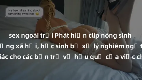 sex ngoài trời Phát hiện clip nóng sinh viên gây sốt trên mạng xã hội, học sinh bị xử lý nghiêm ngặt. Đây là cảnh giác cho các bạn trẻ về hậu quả của việc chia sẻ thông tin trái phép trên internet.