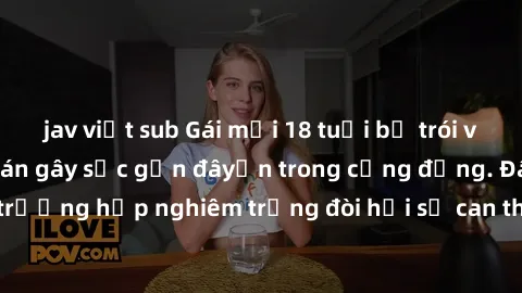 jav việt sub Gái mới 18 tuổi bị trói và bị hiếp dâm: Vụ án gây sốc gần đâyến trong cộng đồng. Đây là một trường hợp nghiêm trọng đòi hỏi sự can thiệp mạnh mẽ từ phía công lý.