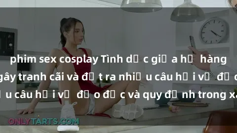 phim sex cosplay Tình dục giữa họ hàng: Những sự kiện gây tranh cãi và đặt ra nhiều câu hỏi về đạo đức và quy định trong xã hội.