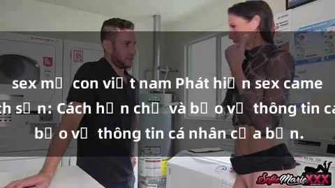 sex mẹ con việt nam Phát hiện sex camera ẩn trong khách sạn: Cách hạn chế và bảo vệ thông tin cá nhân của bạn.