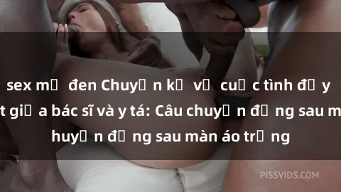 sex mỹ đen Chuyện kể về cuộc tình đầy nhiệt huyết giữa bác sĩ và y tá: Câu chuyện đằng sau màn áo trắng