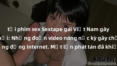 tải phim sex Sextape gái Việt Nam gây sốt trên mạng xã hội: Những đoạn video nóng nực kỳ gây chấn động cộng đồng Internet. Một lần phát tán đã khiến người xem không thể rời mắt.