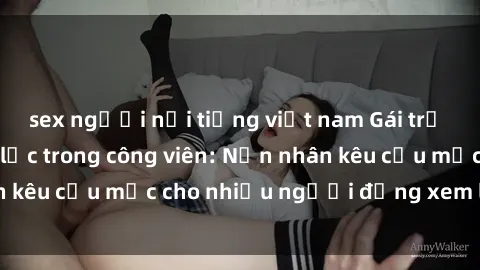 sex người nổi tiếng việt nam Gái trẻ bị hiếp dâm bạo lực trong công viên: Nạn nhân kêu cứu mặc cho nhiều người đứng xem lạnh lùng
