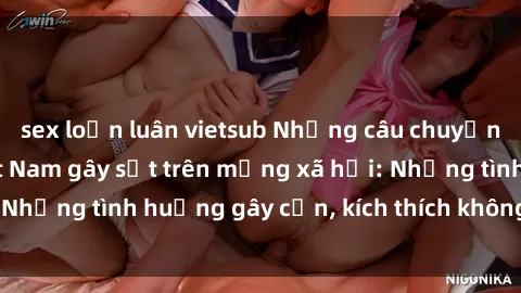 sex loạn luân vietsub Những câu chuyện sex sinh viên Việt Nam gây sốt trên mạng xã hội: Những tình huống gây cấn, kích thích không thể bỏ qua