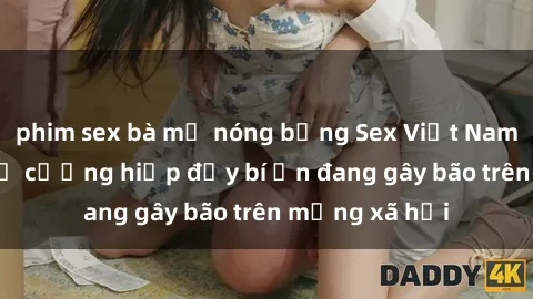 phim sex bà mẹ nóng bỏng Sex Việt Nam: Bí mật về vụ cưỡng hiếp đầy bí ẩn đang gây bão trên mạng xã hội