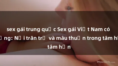 sex gái trung quốc Sex gái Việt Nam có chồng: Nỗi trăn trở và mâu thuẫn trong tâm hồn