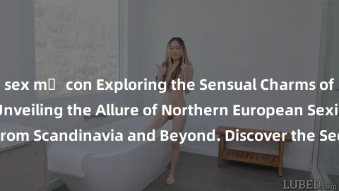 sex mẹ con Exploring the Sensual Charms of Nordic Beauties: Unveiling the Allure of Northern European Sexiness in Girls from Scandinavia and Beyond. Discover the Seductive Secrets of Northern Europe's