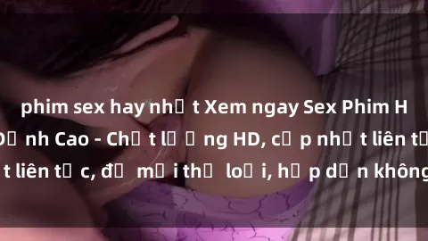phim sex hay nhất Xem ngay Sex Phim Hàn Quốc Vietsub Đỉnh Cao - Chất lượng HD, cập nhật liên tục, đủ mọi thể loại, hấp dẫn không thể bỏ qua!