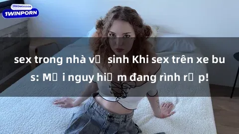 sex trong nhà vệ sinh Khi sex trên xe bus: Mối nguy hiểm đang rình rập!