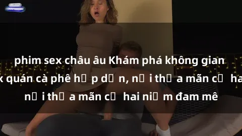 phim sex châu âu Khám phá không gian độc đáo tại sex quán cà phê hấp dẫn, nơi thỏa mãn cả hai niềm đam mê