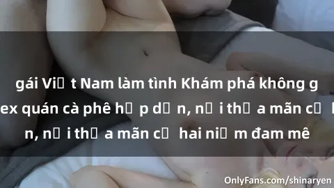 gái Việt Nam làm tình Khám phá không gian độc đáo tại sex quán cà phê hấp dẫn, nơi thỏa mãn cả hai niềm đam mê