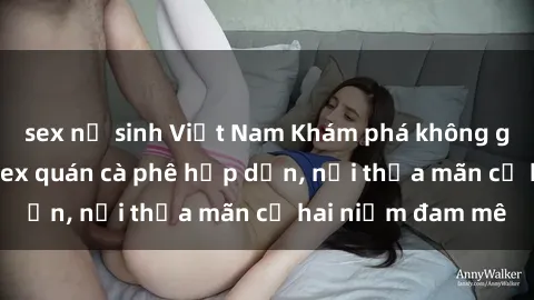 sex nữ sinh Việt Nam Khám phá không gian độc đáo tại sex quán cà phê hấp dẫn, nơi thỏa mãn cả hai niềm đam mê