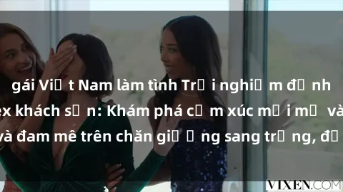 gái Việt Nam làm tình Trải nghiệm đỉnh cao tình yêu tại sex khách sạn: Khám phá cảm xúc mới mẻ và đam mê trên chăn giường sang trọng, độc đáo, không giới hạn.