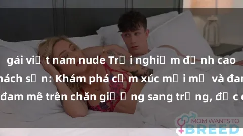 gái việt nam nude Trải nghiệm đỉnh cao tình yêu tại sex khách sạn: Khám phá cảm xúc mới mẻ và đam mê trên chăn giường sang trọng, độc đáo, không giới hạn.