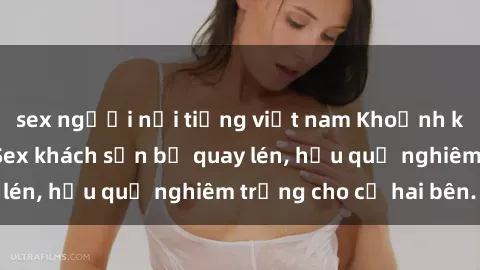 sex người nổi tiếng việt nam Khoảnh khắc đáng buồn: Sex khách sạn bị quay lén, hậu quả nghiêm trọng cho cả hai bên.
