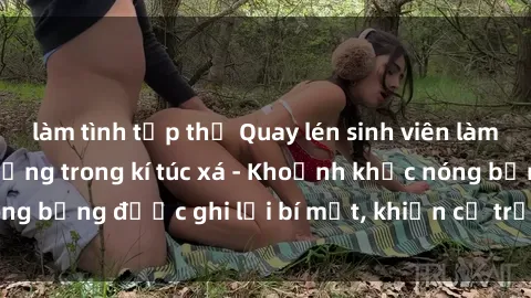 làm tình tập thể Quay lén sinh viên làm tình ngay trên giường trong kí túc xá - Khoảnh khắc nóng bỏng được ghi lại bí mật, khiến cả trường học xôn xao.
