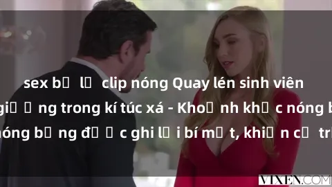 sex bị lộ clip nóng Quay lén sinh viên làm tình ngay trên giường trong kí túc xá - Khoảnh khắc nóng bỏng được ghi lại bí mật, khiến cả trường học xôn xao.