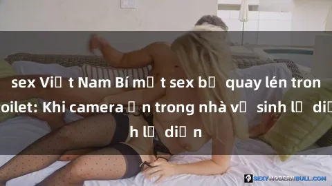 sex Việt Nam Bí mật sex bị quay lén trong toilet: Khi camera ẩn trong nhà vệ sinh lộ diện
