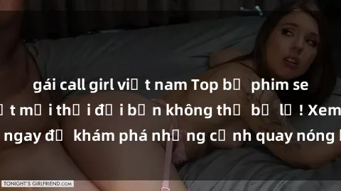 gái call girl việt nam Top bộ phim sex Hàn Quốc hot nhất mọi thời đại bạn không thể bỏ lỡ! Xem ngay để khám phá những cảnh quay nóng bỏng, đầy nghẹt thở!