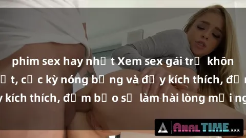 phim sex hay nhất Xem sex gái trẻ không che hấp dẫn nhất, cực kỳ nóng bỏng và đầy kích thích, đảm bảo sẽ làm hài lòng mọi người!