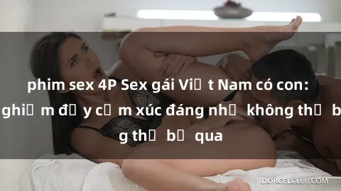 phim sex 4P Sex gái Việt Nam có con: Trải nghiệm đầy cảm xúc đáng nhớ không thể bỏ qua