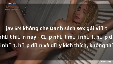 jav SM không che Danh sách sex gái Việt Nam sinh viên hot nhất hiện nay - Cập nhật mới nhất, hấp dẫn và đầy kích thích, không thể bỏ qua!