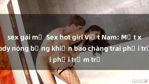 sex gái mỹ Sex hot girl Việt Nam: Mặt xinh, body nóng bỏng khiến bao chàng trai phải trầm trồ