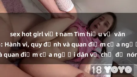 sex hot girl việt nam Tìm hiểu về văn hóa sex ở Việt Nam: Hành vi, quy định và quan điểm của người dân về chủ đề nóng