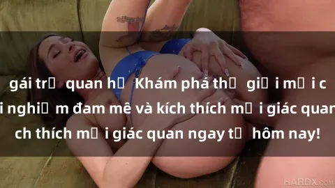 gái trẻ quan hệ Khám phá thế giới mới của sex online: trải nghiệm đam mê và kích thích mọi giác quan ngay từ hôm nay!