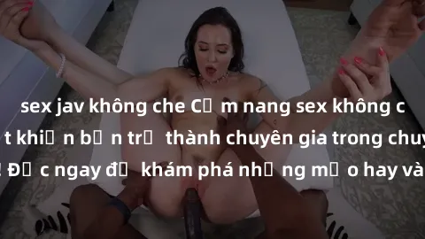 sex jav không che Cẩm nang sex không che: Những bí quyết khiến bạn trở thành chuyên gia trong chuyện ấy! Đọc ngay để khám phá những mẹo hay và bí quyết tình dục không che.