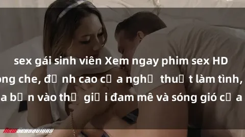 sex gái sinh viên Xem ngay phim sex HD chất lượng cao không che, đỉnh cao của nghệ thuật làm tình, đưa bạn vào thế giới đam mê và sóng gió của tình yêu không giới hạn.