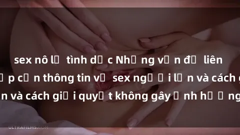 sex nô lệ tình dục Những vấn đề liên quan đến việc tiếp cận thông tin về sex người lớn và cách giải quyết không gây ảnh hưởng đến trẻ em
