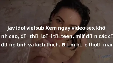 jav idol vietsub Xem ngay video sex không che miễn phí đỉnh cao, đủ thể loại từ teen, milf đến các cảnh quan hệ đồng tính và kích thích. Đảm bảo thoả mãn mọi khả năng kích thích của bạn!