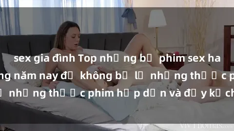 sex gia đình Top những bộ phim sex hay nhất nên xem trong năm nay để không bỏ lỡ những thước phim hấp dẫn và đầy kịch tính.