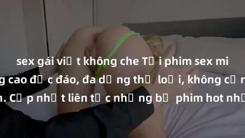sex gái việt không che Tải phim sex miễn phí chất lượng cao độc đáo, đa dạng thể loại, không cần đăng ký tài khoản. Cập nhật liên tục những bộ phim hot nhất trên thị trường. Sự lựa chọn hàng đầu cho n