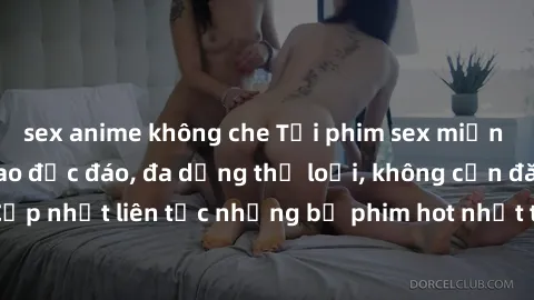 sex anime không che Tải phim sex miễn phí chất lượng cao độc đáo, đa dạng thể loại, không cần đăng ký tài khoản. Cập nhật liên tục những bộ phim hot nhất trên thị trường. Sự lựa chọn hàng đầu cho ngườ