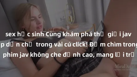 sex học sinh Cùng khám phá thế giới jav không che siêu hấp dẫn chỉ trong vài cú click! Đắm chìm trong những bộ phim jav không che đỉnh cao, mang lại trải nghiệm thú vị và đầy kích thích.