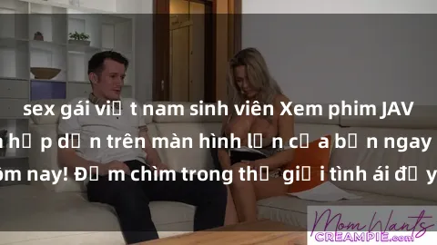 sex gái việt nam sinh viên Xem phim JAV vietsub mới nhất và hấp dẫn trên màn hình lớn của bạn ngay hôm nay! Đắm chìm trong thế giới tình ái đầy nóng bỏng và kích thích.