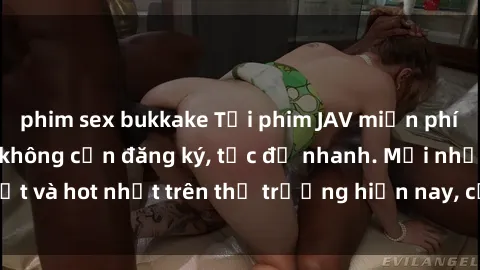 phim sex bukkake Tải phim JAV miễn phí chất lượng cao, không cần đăng ký, tốc độ nhanh. Mới nhất và hot nhất trên thị trường hiện nay, cập nhật hàng ngày.