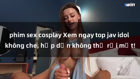 phim sex cosplay Xem ngay top jav idol không che, hấp dẫn không thể rời mắt!