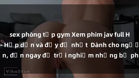 sex phòng tập gym Xem phim jav full HD online miễn phí - Hấp dẫn và đầy đủ nhất  Dành cho người lớn, đến ngay để trải nghiệm những bộ phim hấp dẫn và hấp dẫn.