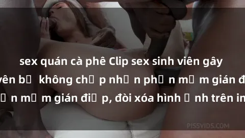 sex quán cà phê Clip sex sinh viên gây sốt mạng xã hội: Tuyên bố không chấp nhận phần mềm gián điệp, đòi xóa hình ảnh trên internet