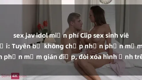 sex jav idol miễn phí Clip sex sinh viên gây sốt mạng xã hội: Tuyên bố không chấp nhận phần mềm gián điệp, đòi xóa hình ảnh trên internet