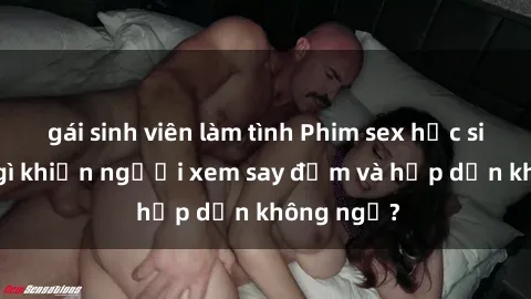 gái sinh viên làm tình Phim sex học sinh: Điều gì khiến người xem say đắm và hấp dẫn không ngờ?