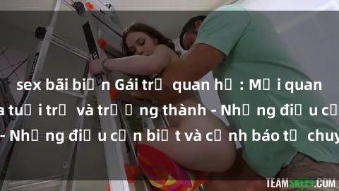 sex bãi biển Gái trẻ quan hệ: Mối quan hệ khác biệt giữa tuổi trẻ và trưởng thành - Những điều cần biết và cảnh báo từ chuyên gia